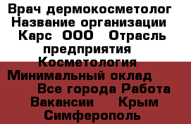 Врач дермокосметолог › Название организации ­ Карс, ООО › Отрасль предприятия ­ Косметология › Минимальный оклад ­ 70 000 - Все города Работа » Вакансии   . Крым,Симферополь